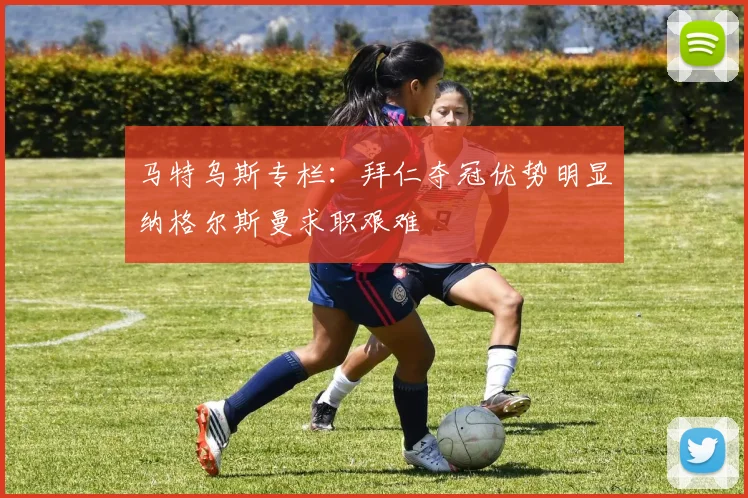 马特乌斯专栏：拜仁夺冠优势明显纳格尔斯曼求职艰难