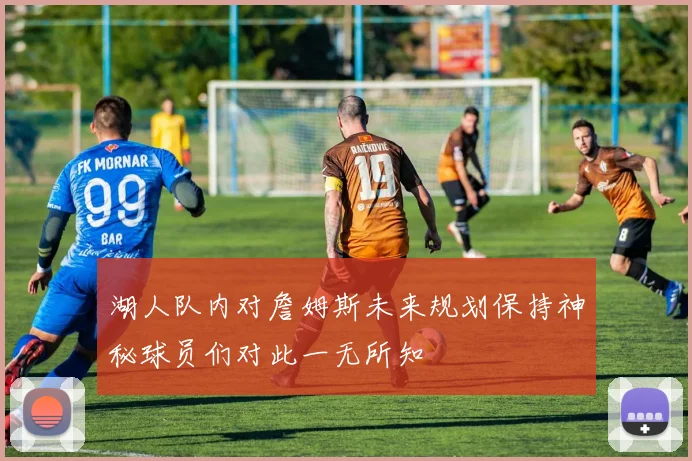 湖人队内对詹姆斯未来规划保持神秘球员们对此一无所知