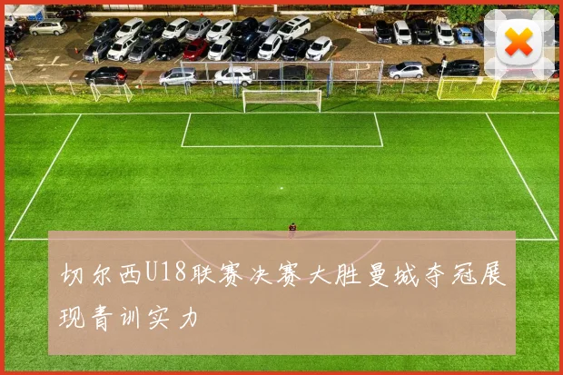 切尔西U18联赛决赛大胜曼城夺冠展现青训实力