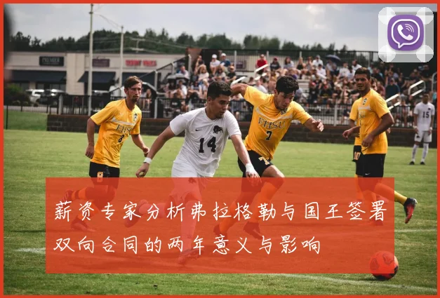 薪资专家分析弗拉格勒与国王签署双向合同的两年意义与影响
