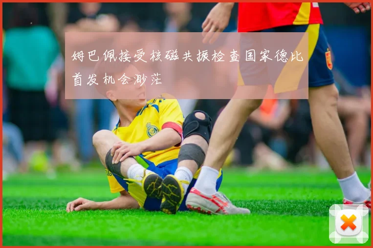 姆巴佩接受核磁共振检查国家德比首发机会渺茫