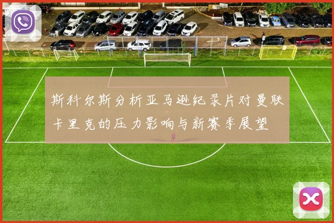 斯科尔斯分析亚马逊纪录片对曼联卡里克的压力影响与新赛季展望