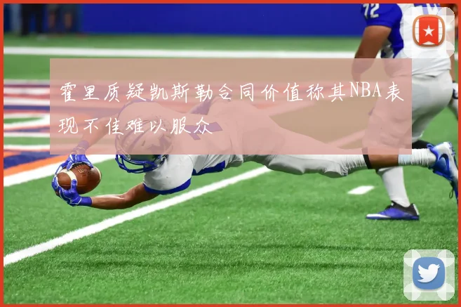 霍里质疑凯斯勒合同价值称其NBA表现不佳难以服众