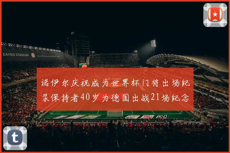诺伊尔庆祝成为世界杯门将出场纪录保持者40岁为德国出战21场纪念照曝光