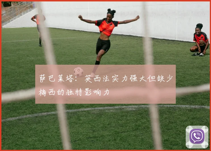 萨巴莱塔：英西法实力强大但缺少梅西的独特影响力