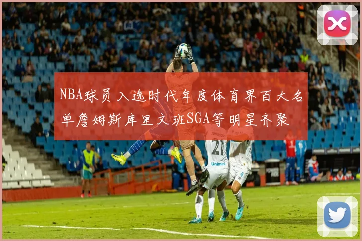 NBA球员入选时代年度体育界百大名单詹姆斯库里文班SGA等明星齐聚