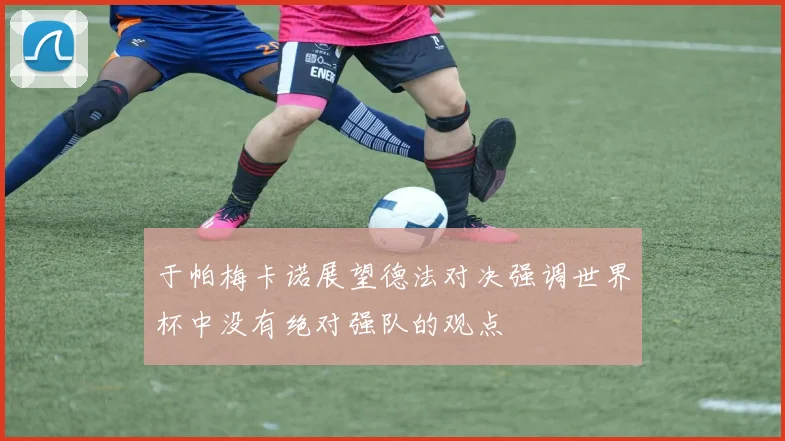 于帕梅卡诺展望德法对决强调世界杯中没有绝对强队的观点