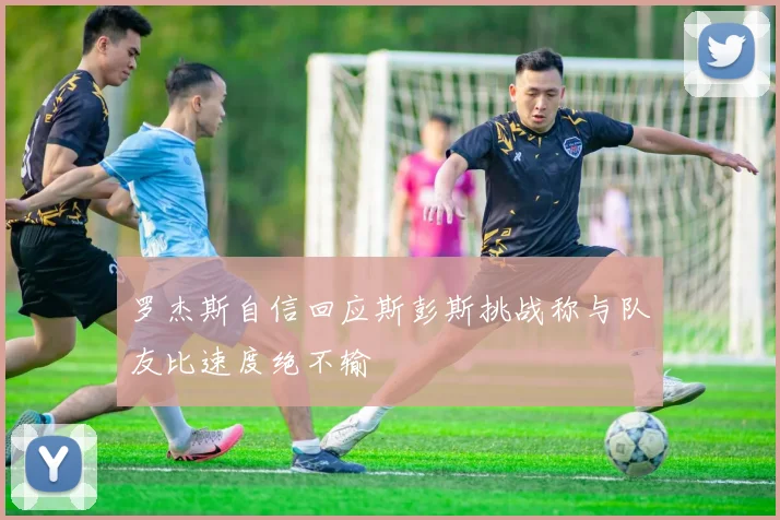 罗杰斯自信回应斯彭斯挑战称与队友比速度绝不输