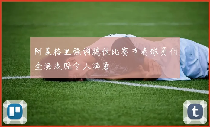 阿莱格里强调稳住比赛节奏球员们全场表现令人满意
