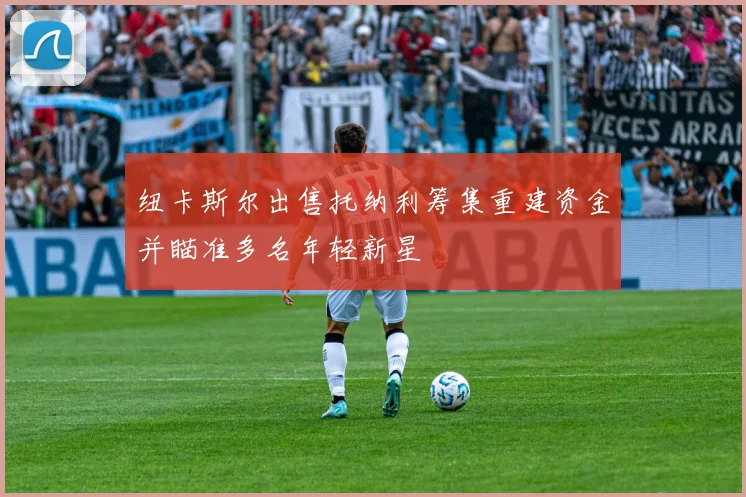 纽卡斯尔出售托纳利筹集重建资金并瞄准多名年轻新星
