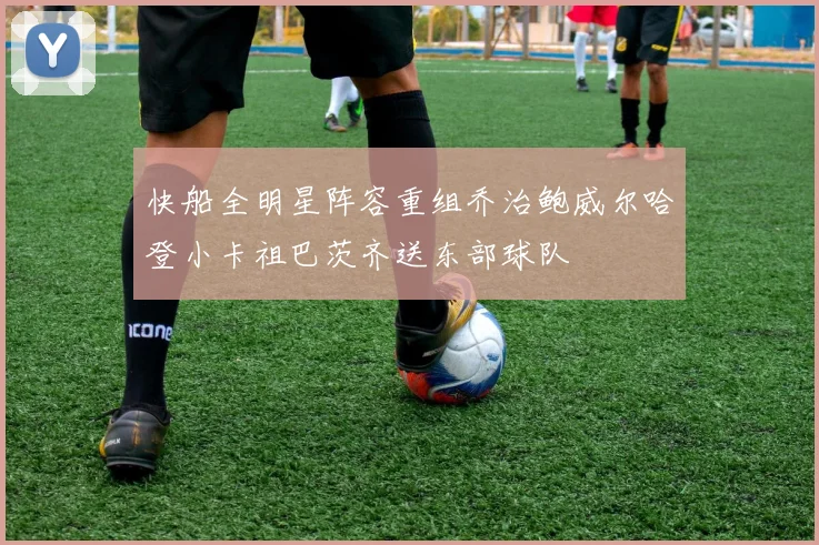 快船全明星阵容重组乔治鲍威尔哈登小卡祖巴茨齐送东部球队