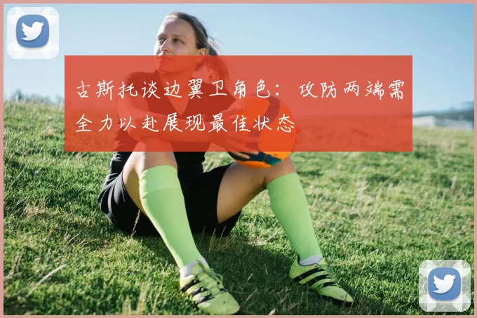 古斯托谈边翼卫角色：攻防两端需全力以赴展现最佳状态