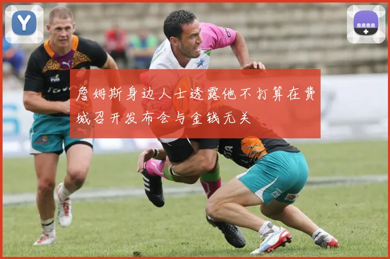 詹姆斯身边人士透露他不打算在费城召开发布会与金钱无关