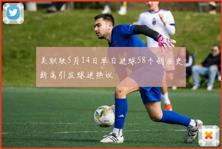 美职联5月14日单日进球58个创历史新高引发球迷热议
