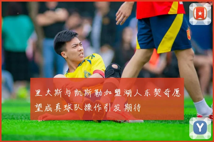 里夫斯与凯斯勒加盟湖人东契奇愿望成真球队操作引发期待