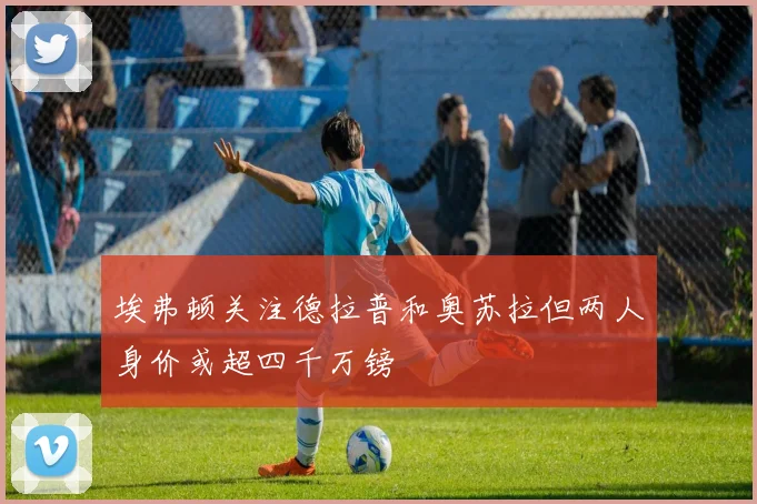 埃弗顿关注德拉普和奥苏拉但两人身价或超四千万镑
