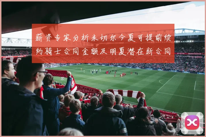 薪资专家分析米切尔今夏可提前续约骑士合同金额及明夏潜在新合同