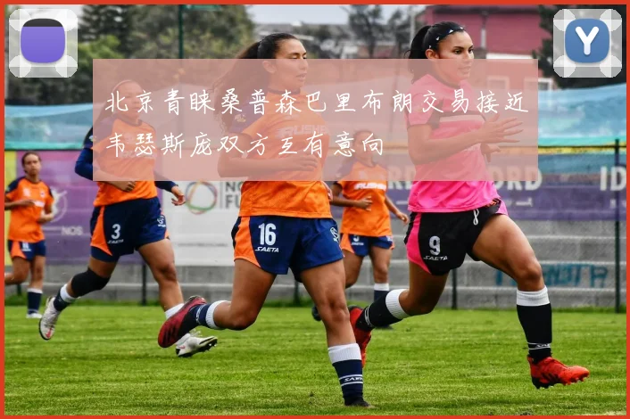 北京青睐桑普森巴里布朗交易接近韦瑟斯庞双方互有意向