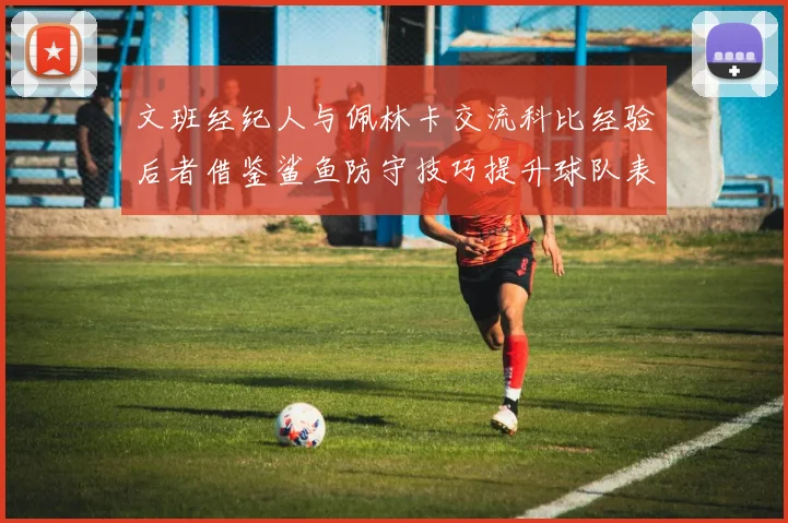 文班经纪人与佩林卡交流科比经验后者借鉴鲨鱼防守技巧提升球队表现