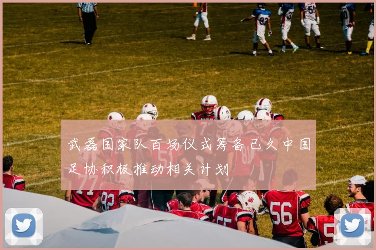 武磊国家队百场仪式筹备已久中国足协积极推动相关计划