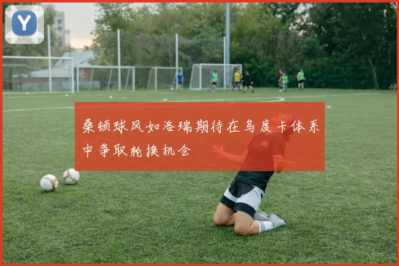 桑顿球风如洛瑞期待在乌度卡体系中争取轮换机会