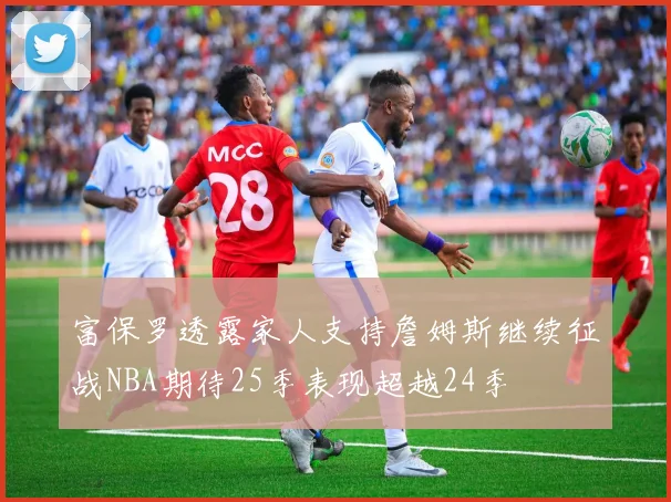 富保罗透露家人支持詹姆斯继续征战NBA期待25季表现超越24季