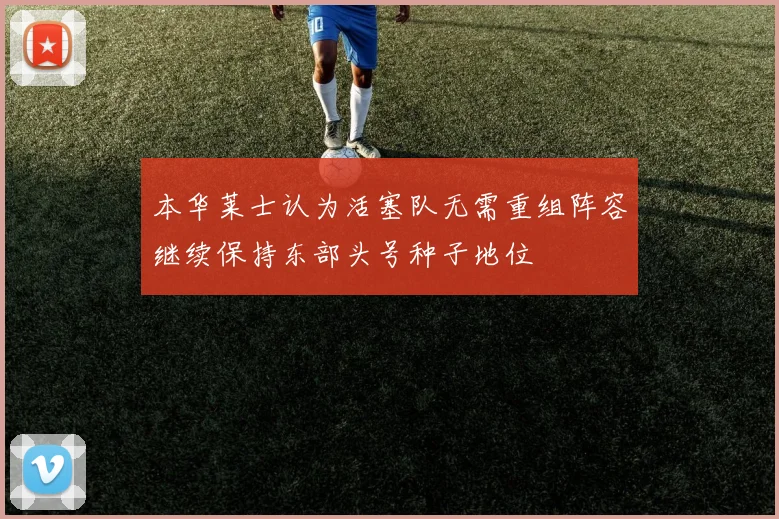 本华莱士认为活塞队无需重组阵容继续保持东部头号种子地位