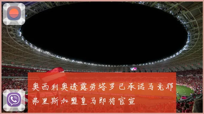 奥西利奥透露劳塔罗已承诺马竞邓弗里斯加盟皇马即将官宣