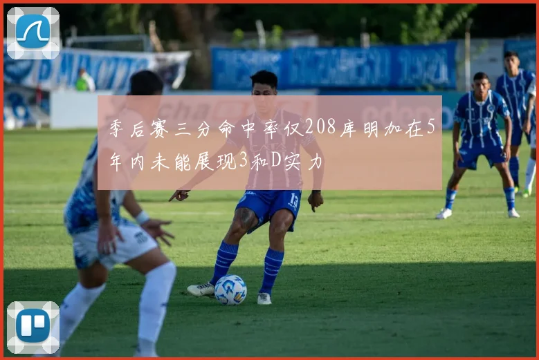季后赛三分命中率仅208库明加在5年内未能展现3和D实力